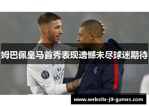 姆巴佩皇马首秀表现遗憾未尽球迷期待