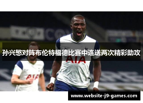 孙兴慜对阵布伦特福德比赛中连送两次精彩助攻