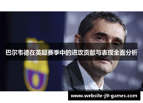 巴尔韦德在英超赛季中的进攻贡献与表现全面分析