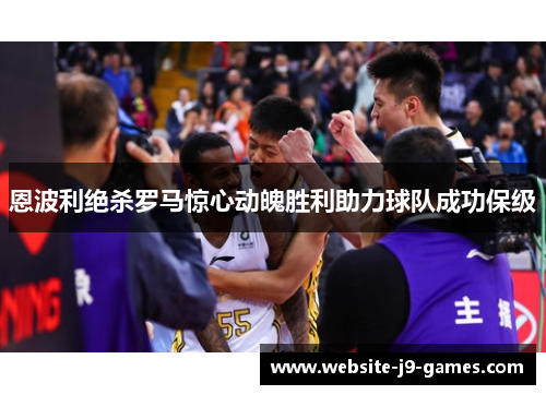 恩波利绝杀罗马惊心动魄胜利助力球队成功保级