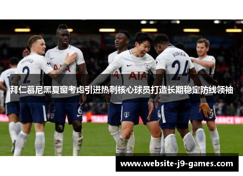 拜仁慕尼黑夏窗考虑引进热刺核心球员打造长期稳定防线领袖