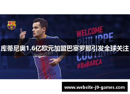 库蒂尼奥1.6亿欧元加盟巴塞罗那引发全球关注 库蒂尼奥1.6亿欧元加盟巴塞罗那引发全球关注