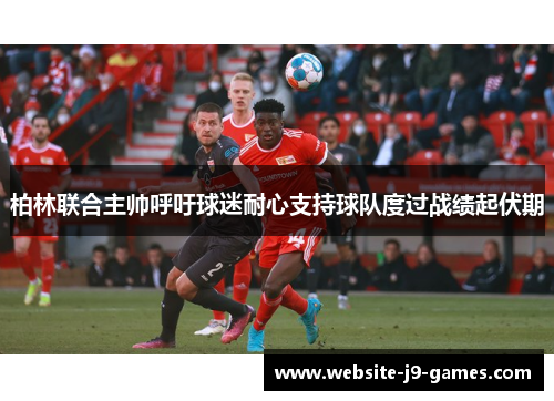 柏林联合主帅呼吁球迷耐心支持球队度过战绩起伏期