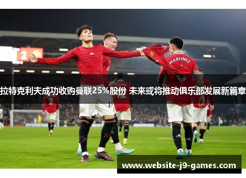 拉特克利夫成功收购曼联25%股份 未来或将推动俱乐部发展新篇章