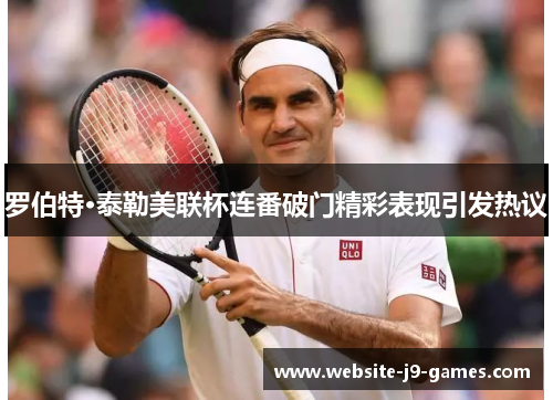 罗伯特·泰勒美联杯连番破门精彩表现引发热议 罗伯特·泰勒美联杯连番破门精彩表现引发热议