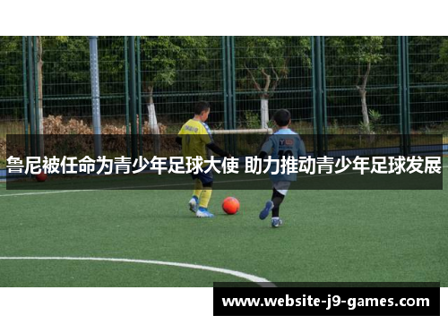 鲁尼被任命为青少年足球大使 助力推动青少年足球发展