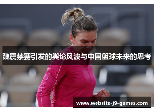 魏震禁赛引发的舆论风波与中国篮球未来的思考