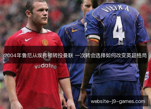 2004年鲁尼从埃弗顿转投曼联 一次转会选择如何改变英超格局